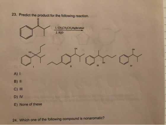 23. Predict the product for the following reaction. 1. CH,CH,CH,MgBr/ether 2. H,0 hororo A) 1 B) || C) III D) IV E) None of t