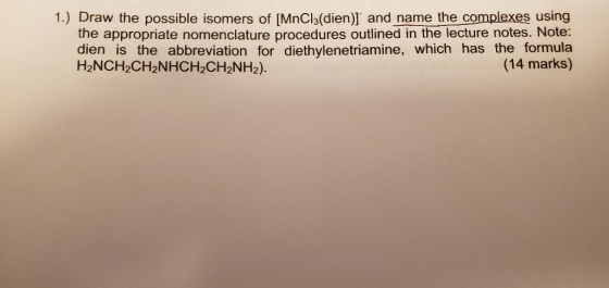 1.) Draw the possible isomers of [MnCl3(dien)] and name the complexes using the appropriate nomenclature procedures outlined