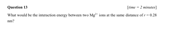 Question 13 [time 2 minutes] What would be the interaction energy between two Mg2* ions at the same distance ofr 0.28 nm?