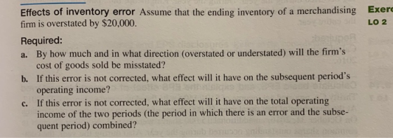 Exer LO 2 Effects of inventory error Assume that the ending inventory of a merchandising firm is overstated by $20,000. Requi