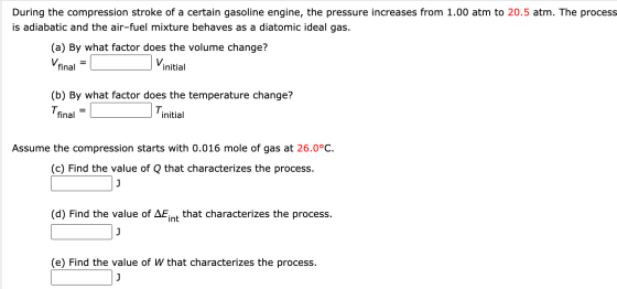 During the compression stroke of a certain gasoline engine, the pressure increases from 1.00 atm to 20.5 atm. The process is