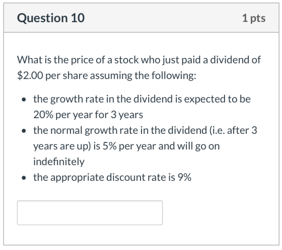 Question 10 1 pts What is the price of a stock who just paid a dividend of $2.00 per share assuming the following: • the grow