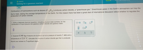 Solving for a gaseous reactant Combustion of hydrocarbons such as decane ( C H ) produces carbon dioxide, a greenhouse gas.
