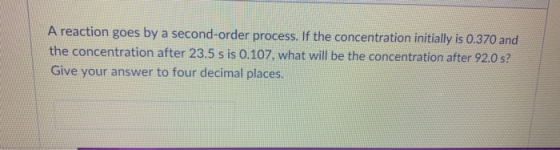 A reaction goes by a second-order process. If the concentration initially is 0.370 and the concentration after 23.5 s is 0.10