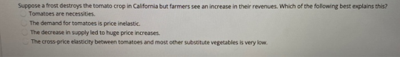 Suppose a frost destroys the tomato crop in California but farmers see an increase in their revenues. Which of the following