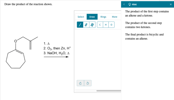 Draw the product of the reaction shown. < Hint x The product of the first step contains an alkene and a ketone. Select Draw R