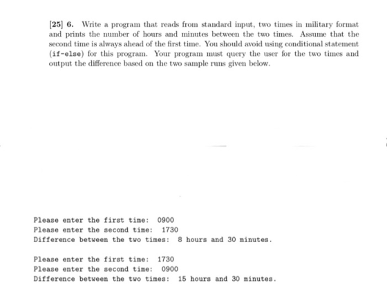 [25] 6. Write a program that reads from standard input, two times in military format and prints the number of hours and minut