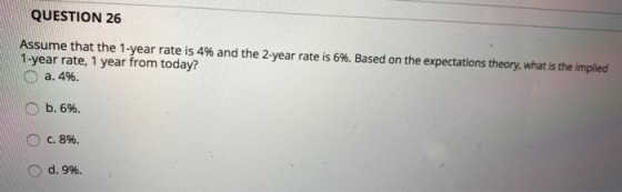 QUESTION 26 Assume that the 1-year rate is 4% and the 2-year rate is 6%. Based on the expectations theory, what is the implie