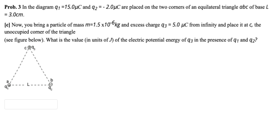 Prob. 3 In the diagram 91 =15.0°C and 92 = - 2.0 uC are placed on the two corners of an equilateral triangle abc of base L =