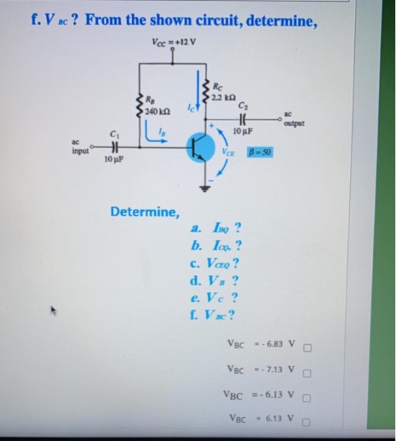 f.V.c? From the shown circuit, determine, Vcc=+12 V Rc 2.2 k Ro 240 k Ic C2 H 10uF ac output 18 ac input C1 B 10 uF Va B - 50