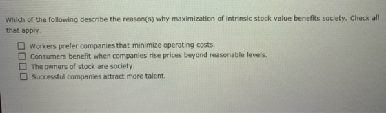 Which of the following describe the reason(s) why maximization of intrinsic stock value benefits society. Check all that appl