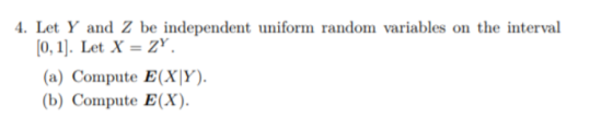 . Let Y and Z be independent uniform random variables on the interval [0,1]. Let X = ZY. (a) Compute E(XY). (b) Compute E(X).