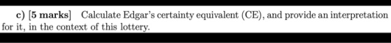 c) (5 marks] Calculate Edgars certainty equivalent (CE), and provide an interpretation for it, in the context of this lotter