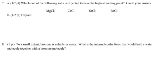 7. a. (1/2 pt) Which one of the following salts is expected to have the highest melting point? Circle your answer. MgCl2 CaCl