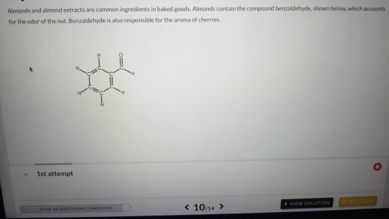 Almonds and almond extracts are common ingredients in baked goods. Almonds contain the compound benzaldehyde, shown below, wh