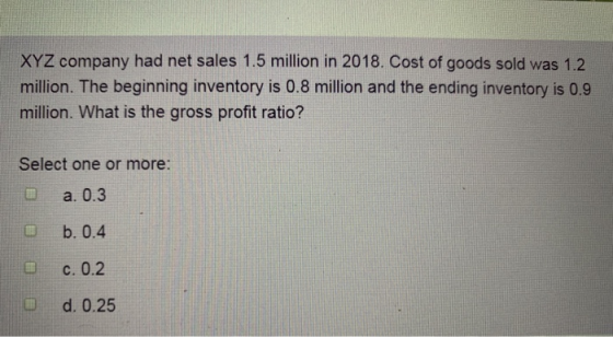 XYZ company had net sales 1.5 million in 2018. Cost of goods sold was 1.2 million. The beginning inventory is 0.8 million and