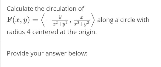 Calculate the circulation of y F(x, y) = { x2+y2 » 22+y2 ) along a circle with radius 4 centered at the origin. Provide your