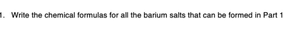 1. Write the chemical formulas for all the barium salts that can be formed in Part 1