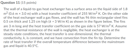 Question 11 (15 points) The wall of a liquid-to-gas heat exchanger has a surface area on the liquid side of 1.8 m2 (0.6 m * 3