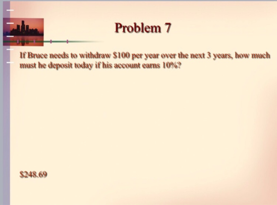 Problem 7 If Bruce needs to withdraw $100 per year over the next 3 years, how much must he deposit today if his account earns