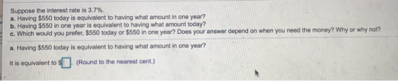 Suppose the interest rate is 3.7%. a. Having $550 today is equivalent to having what amount in one year? b. Having $550 in on