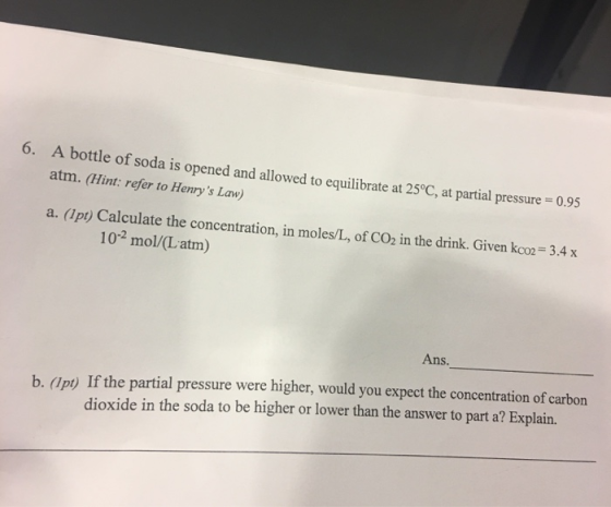 A bottle of soda is opened and allowed to equilibrate at 25°C, at partial pressure= 0.95 6. atm. (Hint: refer to Henrys Law)