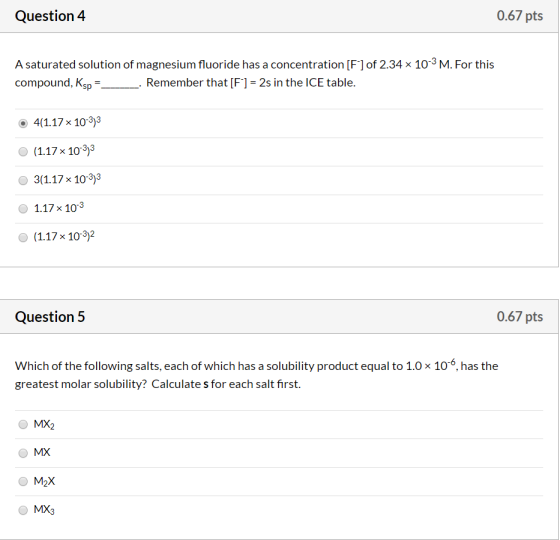 Question 4 0.67 pts A saturated solution of magnesium fluoride has a concentration [F] of 2.34 x 10-3 M. For this compound, K