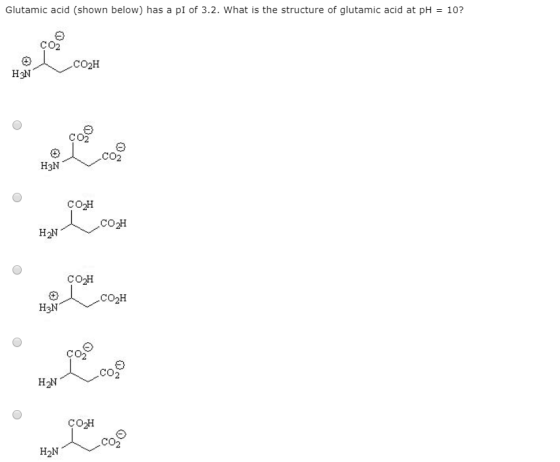 Glutamic acid (shown below) has a pi of 3.2. What is the structure of glutamic acid at pH = 10? H3N H3N 02H H2CO2 CO2H لم CO2