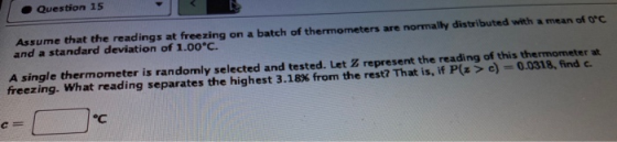 Question 15 Assume that the readings at freezing on a batch of thermometers are normally distributed with a mean of OC and a