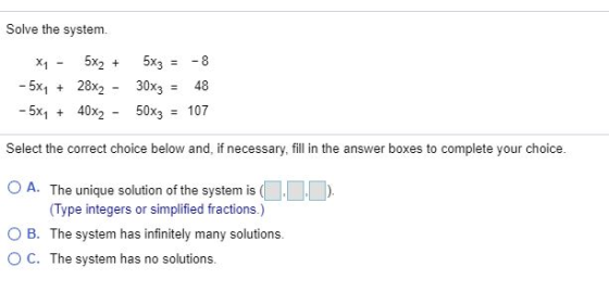 Solve the system. X1 5x2 + 5x3 = -8 - 5x4 + 28x2 - 30x3 48 - 5x1 + 40x2 - 50x3 107 Select the correct choice below and, if ne