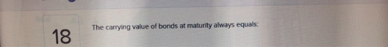 The carrying value of bonds at maturity always equals: 18