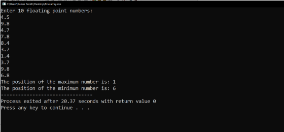 C:\Users\Kumar Reddi\Desktop\floatarray.exe Enter 10 floating point numbers: 14.5 9.8 4.7 7.8 8.4 3.7 1.4 3.7 9.8 6.8 The pos
