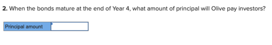 2. When the bonds mature at the end of Year 4, what amount of principal will Olive pay investors? Principal amount