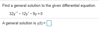 Find a general solution to the given differential equation. 32y - 12y - 9y = 0 A general solution is y(t) = 0