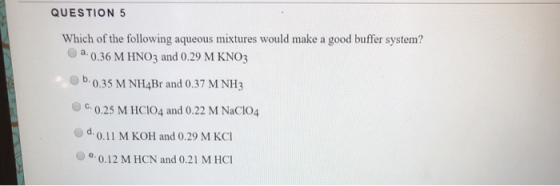QUESTION 5 Which of the following aqueous mixtures would make a good buffer system? 0.36 M HNO3 and 0.29 M KNO3 а. 0.35 M NH4