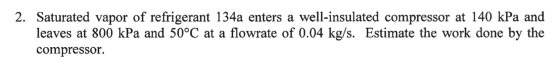 2. Saturated vapor of refrigerant 134a enters a well-insulated compressor at 140 kPa and leaves at 800 kPa and 50°C at a flow