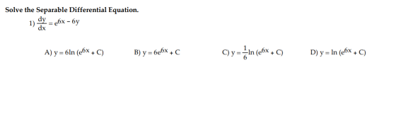 Solve the Separable Differential Equation. dy 1) e6x - 6y dx A) y = 6ln (e6x + C) B) y = 6e6x + C y-In (ex.c) D) y = ln (e6x
