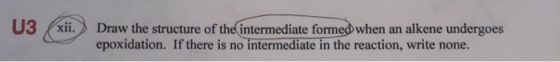 U3 xii. Draw the structure of the intermediate formed when an alkene undergoes epoxidation. If there is no intermediate in th