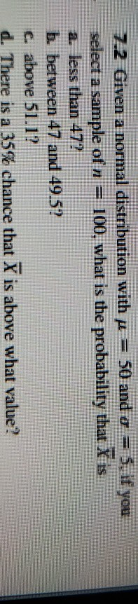 7.2 Given a normal distribution with u = 50 and o 5, if you select a sample of n 100, what is the probability that X is a. le