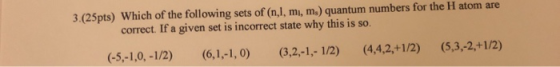 3.(25pts) Which of the following sets of (n,1,mi, m.) quantum numbers for the H atom are correct. If a given set is incorrect