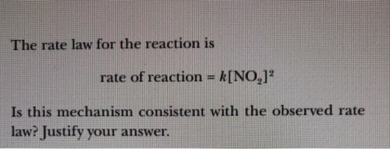 The rate law for the reaction is rate of reaction = k[NO,]? Is this mechanism consistent with the observed rate law? Justify