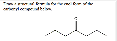 Draw a structural formula for the enol form of the carbonyl compound below.