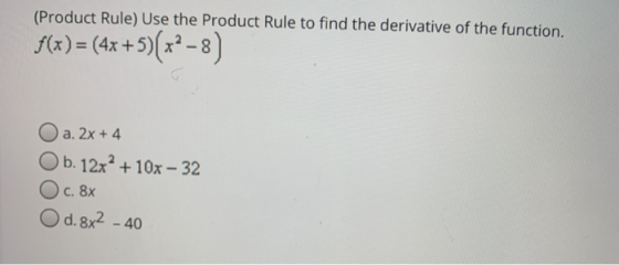 (Product Rule) Use the Product Rule to find the derivative of the function. f(x) = (4x+5)(x2 -8) O a. 2x + 4 Ob. 12x² + 10x -