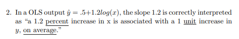 2. In a OLS output ġ=.5+1.2log(x), the slope 1.2 is correctly interpreted as a 1.2 percent increase in x is associated with