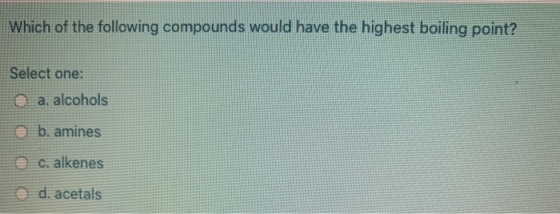 Which of the following compounds would have the highest boiling point? Select one: a. alcohols b. amines C. alkenes d. acetal