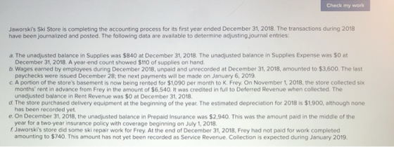 Check my work Jaworskis Ski Store is completing the accounting process for its first year ended December 31, 2018. The trans