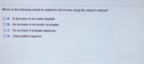 Which of the following would be added to net income using the indirect method? OA. A decrease in accounts payable OB. An incr