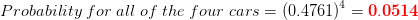 Probability \;for\; all \;of \;the\; four \;cars=\left ( 0.4761 \right )^{4}=\mathbf{{\color{Red} 0.0514}}