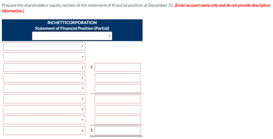 Prepare the shareholders equity section of the statement of financial position at December 31. (Enter account name only and
