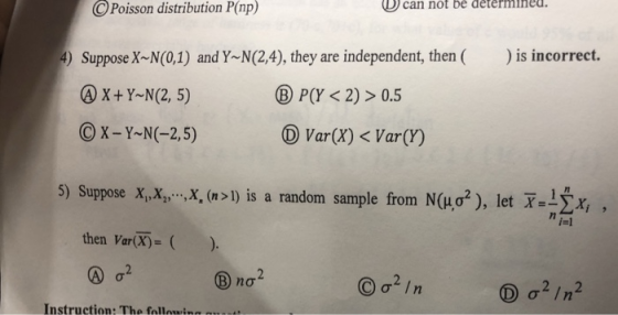 CPoisson can not be determined. distribution P(np) ) Suppose X~N(0,1) and YN(24), they are independent, then (is incorrect. DX+Y-N(2, 5) BP(Y <2)>0.5 -Y-N (-2,5) D Var(X) < Var(Y) 5) Suppose X,Xy..,X, (n>1) is a random sample from N(μ,02) , let-ly, is| then Var(x)- ( Instruction: The followins ass